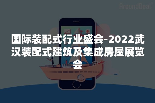 国际装配式行业盛会-2022武汉装配式建筑及集成房屋展览会