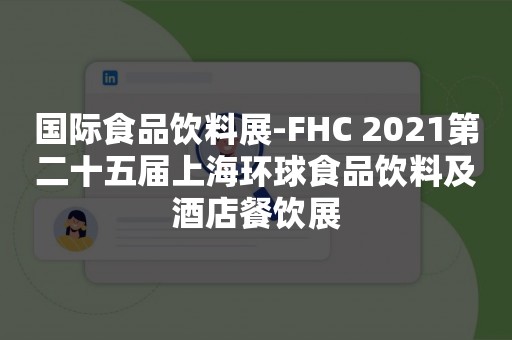 国际食品饮料展-FHC 2021第二十五届上海环球食品饮料及酒店餐饮展