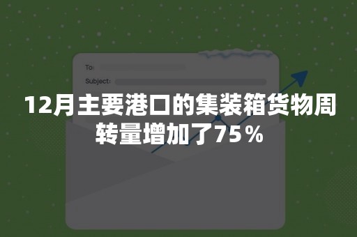 12月主要港口的集装箱货物周转量增加了75％