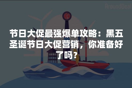 节日大促最强爆单攻略：黑五圣诞节日大促营销，你准备好了吗？