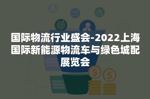 国际物流行业盛会-2022上海国际新能源物流车与绿色城配展览会