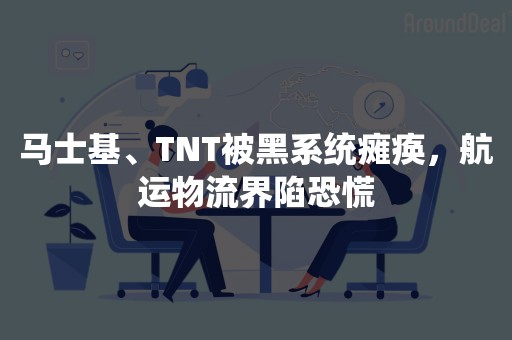 马士基、TNT被黑系统瘫痪，航运物流界陷恐慌