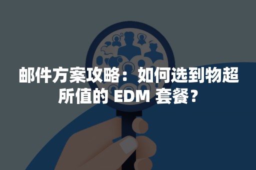 邮件方案攻略：如何选到物超所值的 EDM 套餐？