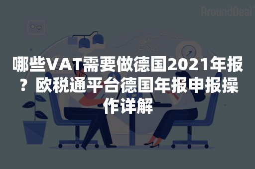 哪些VAT需要做德国2021年报？欧税通平台德国年报申报操作详解