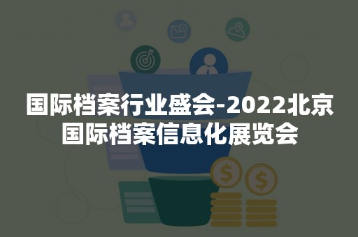 国际档案行业盛会-2022北京国际档案信息化展览会