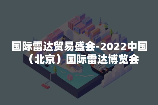 国际雷达贸易盛会-2022中国（北京）国际雷达博览会