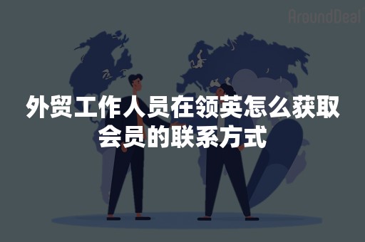 外贸工作人员在领英怎么获取会员的联系方式