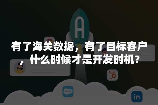 有了海关数据，有了目标客户，什么时候才是开发时机？