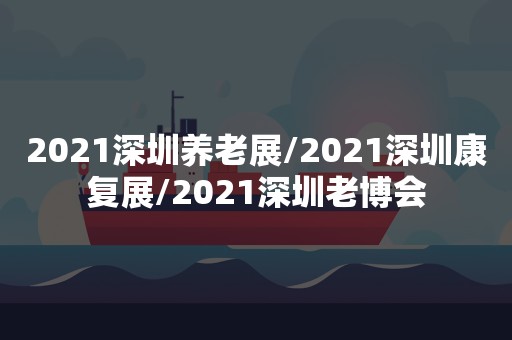 2021深圳养老展/2021深圳康复展/2021深圳老博会