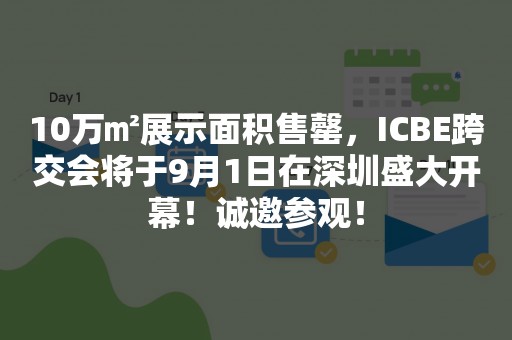 10万㎡展示面积售罄，ICBE跨交会将于9月1日在深圳盛大开幕！诚邀参观！