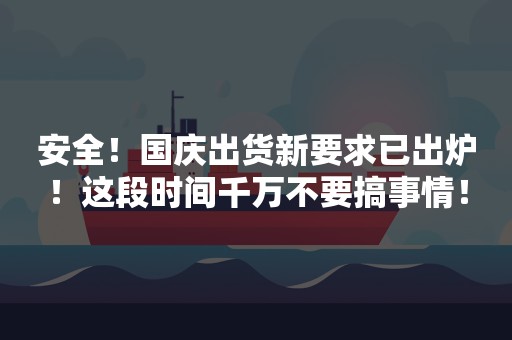 安全！国庆出货新要求已出炉！这段时间千万不要搞事情！