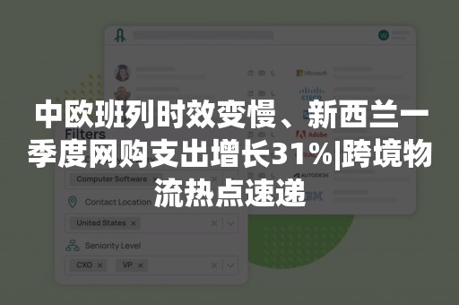 中欧班列时效变慢、新西兰一季度网购支出增长31%|跨境物流热点速递