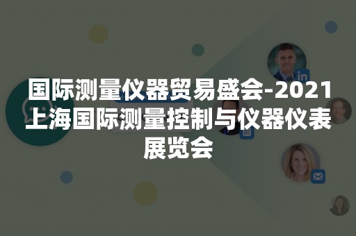 国际测量仪器贸易盛会-2021上海国际测量控制与仪器仪表展览会