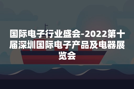 国际电子行业盛会-2022第十届深圳国际电子产品及电器展览会