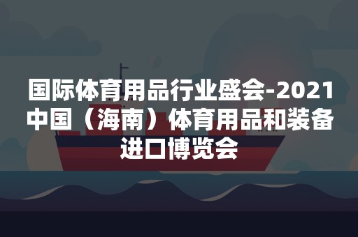 国际体育用品行业盛会-2021中国（海南）体育用品和装备进口博览会