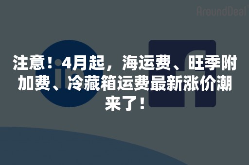 注意！4月起，海运费、旺季附加费、冷藏箱运费最新涨价潮来了！