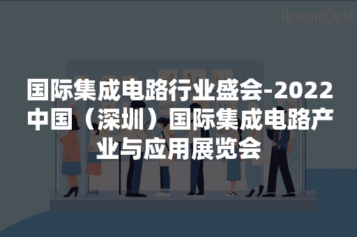 国际集成电路行业盛会-2022中国（深圳）国际集成电路产业与应用展览会