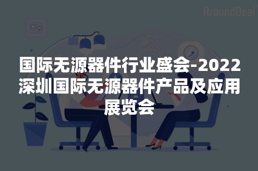 国际无源器件行业盛会-2022深圳国际无源器件产品及应用展览会