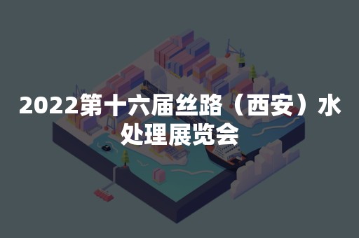 2022第十六届丝路（西安）水处理展览会