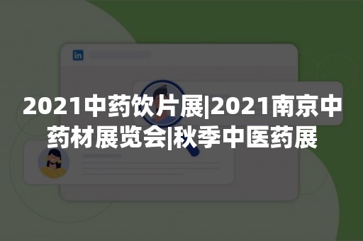 2021中药饮片展|2021南京中药材展览会|秋季中医药展