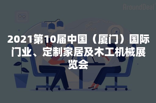 2021第10届中国（厦门）国际门业、定制家居及木工机械展览会