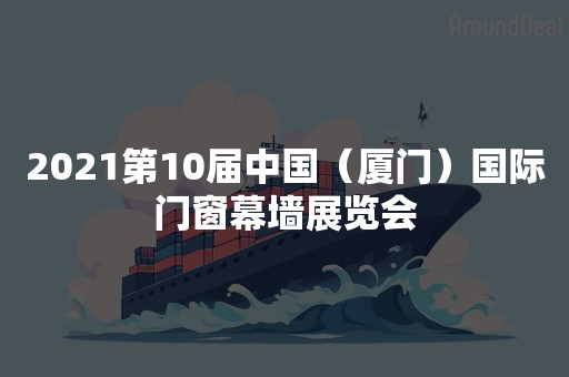 2021第10届中国（厦门）国际门窗幕墙展览会