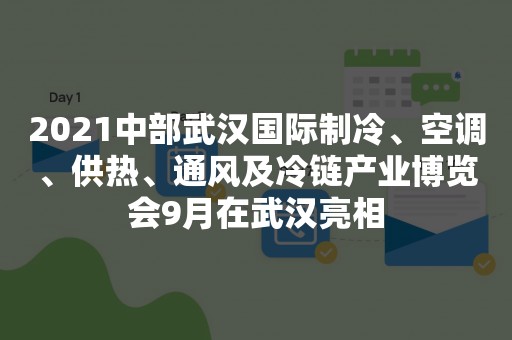 2021中部武汉国际制冷、空调、供热、通风及冷链产业博览会9月在武汉亮相