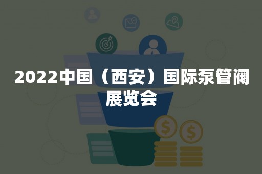 2022中国（西安）国际泵管阀展览会