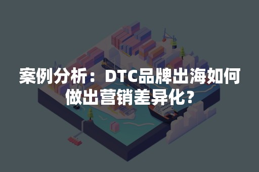 案例分析：DTC品牌出海如何做出营销差异化？