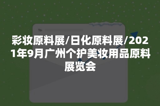 彩妆原料展/日化原料展/2021年9月广州个护美妆用品原料展览会