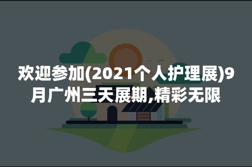 欢迎参加(2021个人护理展)9月广州三天展期,精彩无限