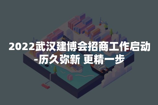 2022武汉建博会招商工作启动-历久弥新 更精一步