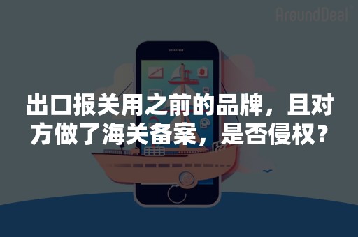 出口报关用之前的品牌，且对方做了海关备案，是否侵权？