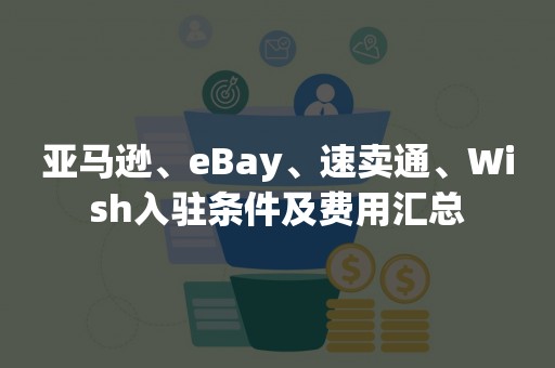 亚马逊、eBay、速卖通、Wish入驻条件及费用汇总