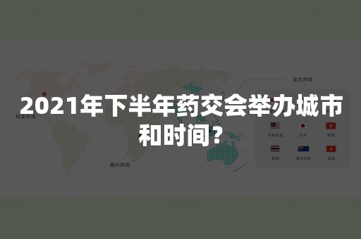 2021年下半年药交会举办城市和时间？