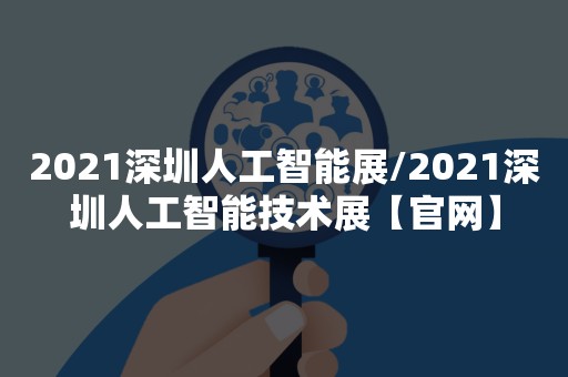 2021深圳人工智能展/2021深圳人工智能技术展【官网】