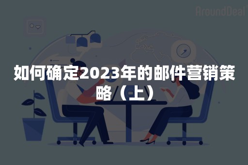 如何确定2023年的邮件营销策略（上）