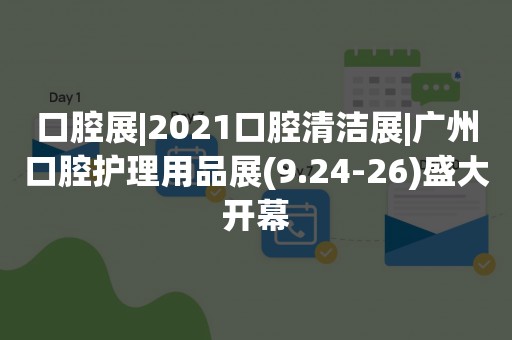 口腔展|2021口腔清洁展|广州口腔护理用品展(9.24-26)盛大开幕