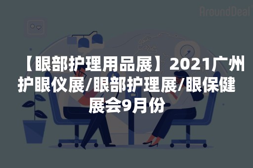 【眼部护理用品展】2021广州护眼仪展/眼部护理展/眼保健展会9月份