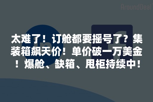 太难了！订舱都要摇号了？集装箱飙天价！单价破一万美金！爆舱、缺箱、甩柜持续中！