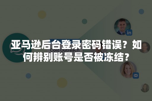 亚马逊后台登录密码错误？如何辨别账号是否被冻结？