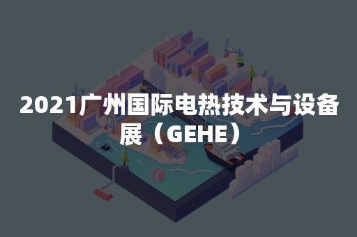 2021广州国际电热技术与设备展（GEHE）