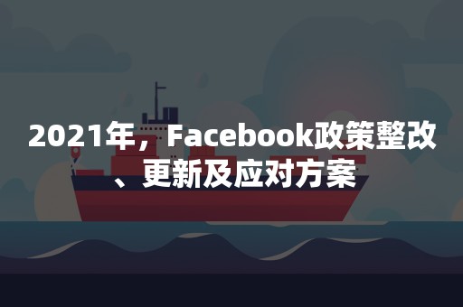 2021年，Facebook政策整改、更新及应对方案