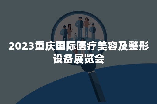 2023重庆国际医疗美容及整形设备展览会