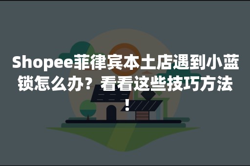 Shopee菲律宾本土店遇到小蓝锁怎么办？看看这些技巧方法！