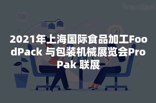 2021年上海国际食品加工FoodPack 与包装机械展览会ProPak 联展