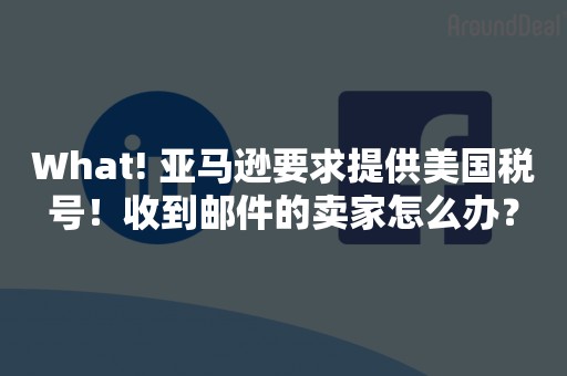 What! 亚马逊要求提供美国税号！收到邮件的卖家怎么办？