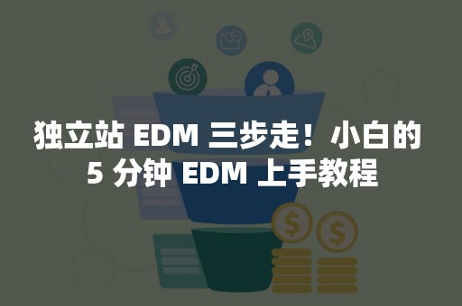 独立站 EDM 三步走！小白的 5 分钟 EDM 上手教程