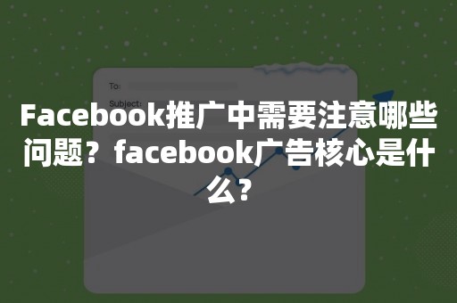 Facebook推广中需要注意哪些问题？facebook广告核心是什么？