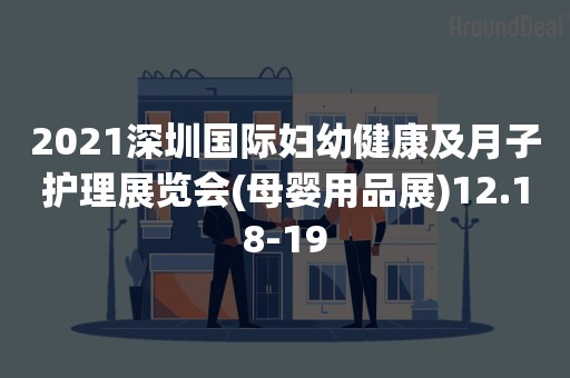 2021深圳国际妇幼健康及月子护理展览会(母婴用品展)12.18-19